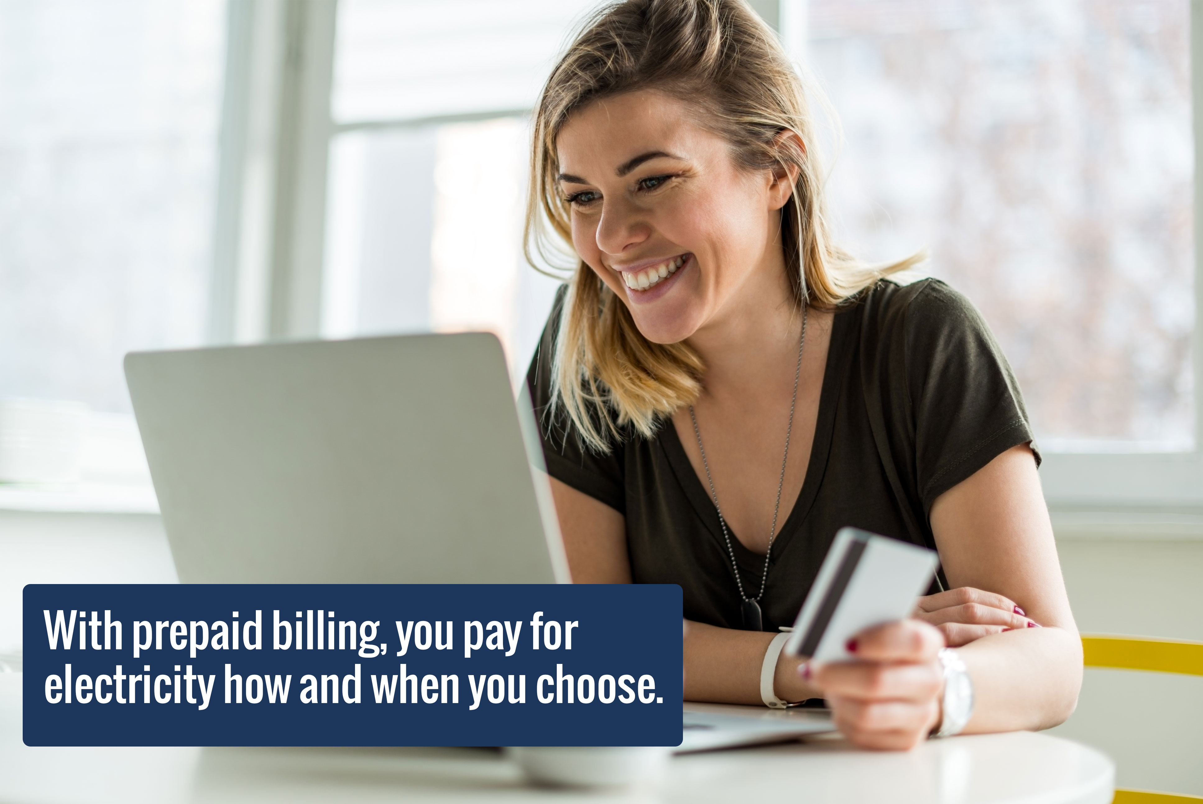 With prepaid billing, you pay for  electricity how and when you choose.